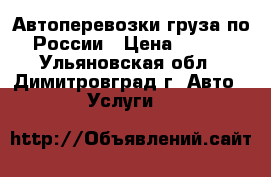 Автоперевозки груза по России › Цена ­ 100 - Ульяновская обл., Димитровград г. Авто » Услуги   